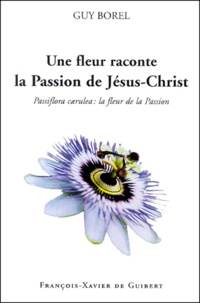 Guy Borel - Une Fleur Raconte La Passion De Jesus-Christ. Passiflora Caerulea : La Fleur De La Passion.