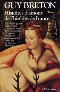 Guy Breton - Histoires d'amour de l'Histoire de France - Tome 1, les amours qui ont fait la France, les grandes dames de la Renaissance, la cour du Vert-Galant, les favorites de Louis XIV, le siècle du libertinage.