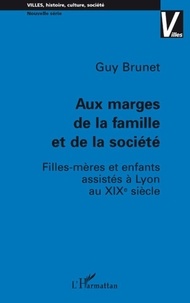 Guy Brunet - Aux marges de la famille et de la société - Filles-mères et enfants assistés à Lyon au XIXe siècle.