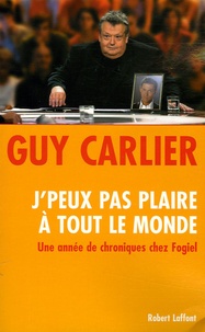 Guy Carlier - J'peux pas plaire à tout le monde - Une année de chroniques chez Fogiel.