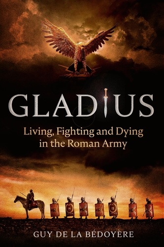 Gladius. Living, Fighting and Dying in the Roman Army
