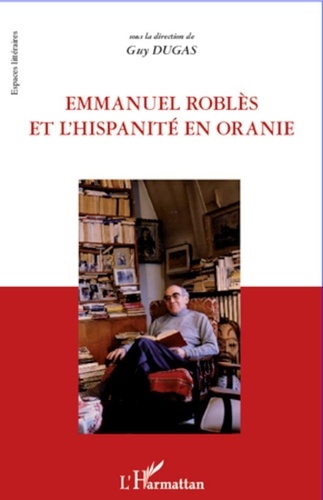 Guy Dugas - Emmanuel Roblès et l'hispanité en oranie.