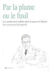 Guy Dugas - Par la plume ou le fusil - Les intellectuels-soldats dans la guerre d'Algérie.