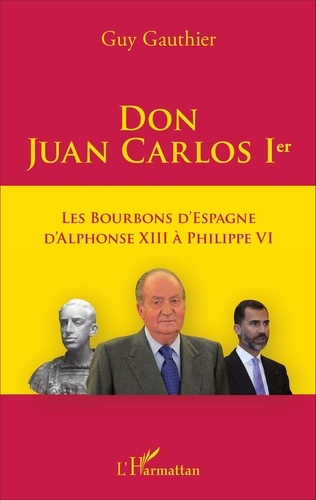 Guy Gauthier - Don Juan Carlos Ier - Les Bourbons d'Espagne d'Alphonse XIII à Philippe VI.