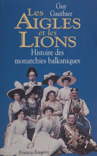 Les aigles et les lions. Histoire des monarchies balkaniques de 1817 à 1974