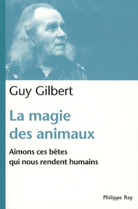 Guy Gilbert - La magie des animaux - Aimons ces bêtes qui nous rendent humains.