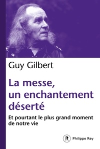 Guy Gilbert - La messe, un enchantement déserté - Et pourtant, le plus grand moment de notre vie.