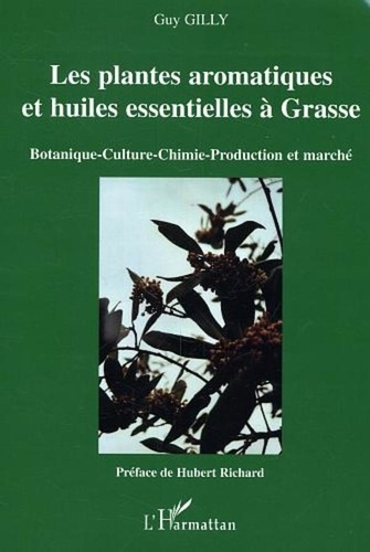 Guy Gilly - Les plantes aromatiques et huiles essentielles à Grasse : botanique, culture, chimie, production et marché - Botanique, culture, chimie, production et marché.