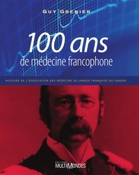 Guy Grenier - 100 ans de médecine francophone - Histoire de l'Association des médecins de langue française du Canada.