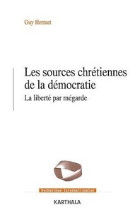 Guy Hermet - Les sources chrétiennes de la démocratie - La liberté par mégarde.