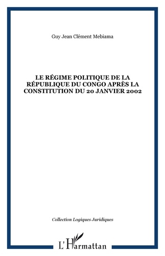 Guy Jean-Clément Mebiama - Le régime politique de la République du Congo aprés la constitution du 20 janvier 2002.