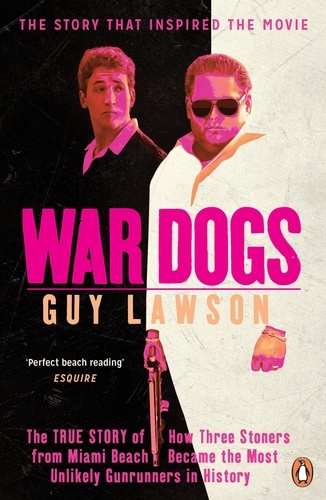 Guy Lawson - War Dogs - The True Story of How Three Stoners from Miami Beach Became the Most Unlikely Gunrunners in History.