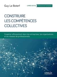 Guy Le Boterf - Construire les compétences collectives - Coopérer efficacement dans les entreprises, les organisations et les réseaux de professionnels.