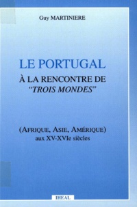 Guy Martinière - Le Portugal à la rencontre de trois mondes - Afrique, Asie, Amérique aux XV-XVIe siècles.
