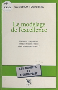 Guy Missoum et Chantal Selva - Le modelage de l'excellence : comment programmer la réussite des hommes et de leurs organisations ?.