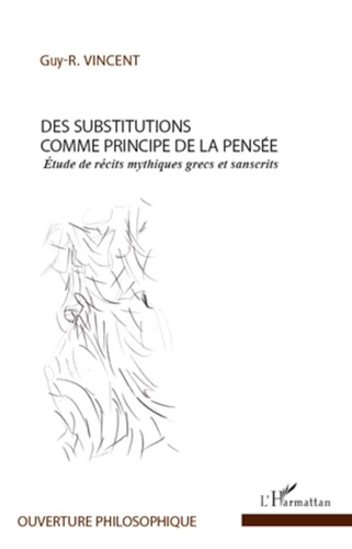 Guy R. Vincent - Des substitutions comme principe de la pensée - Etude de récits mythiques grecs et sanscrits.