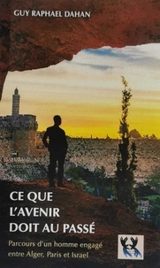 Guy-raphael Dahan - Ce que l’avenir doit au passé - Parcours d'un homme engagé entre Alger, Paris et Israel.