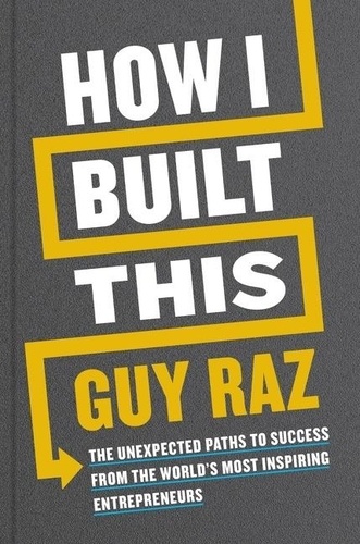 Guy Raz - How I Built This - The Unexpected Paths to Success from the World's Most Inspiring Entrepreneurs.