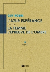 Guy Robin - L'azur espérance Suivi de La femme l’épreuve de l’ombre - Suivi de La femme l’épreuve de l’ombre.