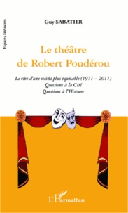 Guy Sabatier - Le théâtre de Robert Poudérou - Le rêve d'une société plus équitable (1971-2011). Questions à la Cité. Questions à l'Histoire.