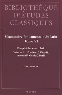 Guy Serbat - Grammaire fondamentale du latin - Tome 6, L'emploi des cas en latin - Volume 1, Nominatif, vocatif, accusatif, génitif, datif.