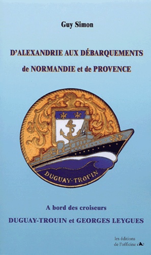 Guy Simon - D'Alexandrie aux débarquements de Normandie et de Provence - A bord des croiseurs Dugay-Trouin et Georges Leygues.
