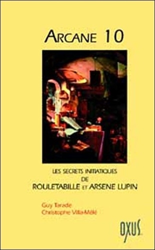 Guy Tarade et Christophe Villa-Mélé - Arcane 10 - Ou les secrets initiatiques de Rouletabille et Arsène Lupin.