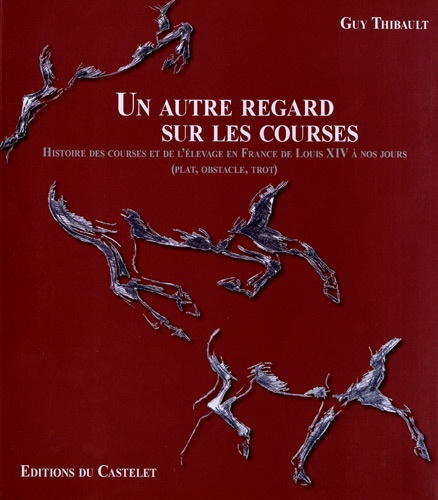 Guy Thibault - Un autre regard sur les courses - Histoire des courses et de l'élevage en France de Louis XIV à nos jours (plat, obstacle, trot).