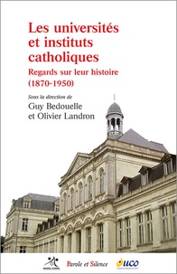 Guy-Thomas Bedouelle et Olivier Landron - Les universités et instituts catholiques - Regards sur leur histoire (1870-1950).
