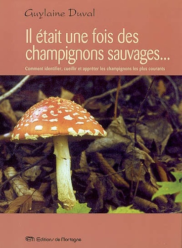 Guylaine Duval - Il Etait Une Fois Des Champignons Sauvages... Comment Identifier, Cueillir Et Appreter Les Champignons Les Plus Courants.