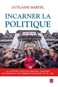 Guylaine Marteil - Incarner la politique - La construction de l'image médiatique des femmes et des hommes politiques au Québec.