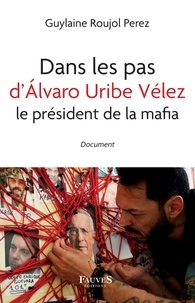 Guylaine Roujol-Perez - Dans les pas d'Alvaro Uribe Vélez, le président de la mafia.