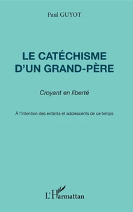 Le Catechisme D'Un Grand-Pere. Croyant En Liberte, A L'Intention Des Enfants Et Adolescents De Ce Temps