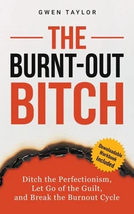 The Burnt-Out Bitch: Ditch the Perfectionism, Let Go of the Guilt, and Break the Burn Out Cycle