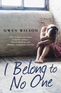 Gwen Wilson - I Belong to No One - One woman’s true story of family violence, forced adoption and ultimate triumphant survival.