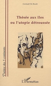 Gwenaël De Boodt - THÉSÉE AUX ILES OU L'UTOPIE DÉTROUSSÉE.