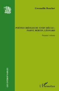 Gwenaëlle Boucher - Pètes créoles du XVIIIe siècle : Parny, Bertin, Léonard - Volume 1.