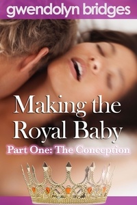  Gwendolyn Bridges - Making the Royal Baby, Part One: The Conception - Making the Royal Baby, #1.