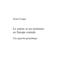 Gyula Csurgai - La nation et ses territoires en Europe centrale - Une approche géopolitique.