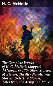 The Complete Works of H. C. McNeile (Sapper) - 14 Novels &amp; 170+ Short Stories: Mysteries, Thriller Novels, War Stories, Detective Stories, Tales from the Army and More