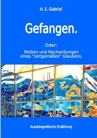 H. E. Gabriel - Gefangen - Oder: Risiken und Nachwirkungen eines "zeitgemäßen" Glaubens.