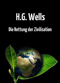 H.G. Wells - Die Rettung der Zivilisation - Ein Essay.