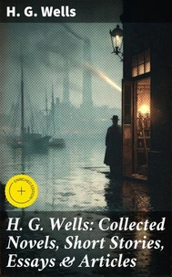 H. G. Wells: Collected Novels, Short Stories, Essays &amp; Articles