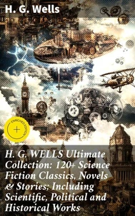 H. G. WELLS Ultimate Collection: 120+ Science Fiction Classics, Novels &amp; Stories; Including Scientific, Political and Historical Works