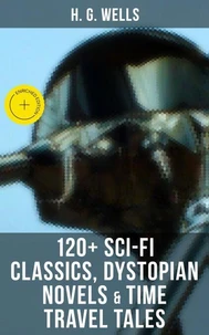 H. G. Wells: 120+ Sci-Fi Classics, Dystopian Novels &amp; Time Travel Tales