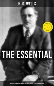 THE ESSENTIAL H. G. WELLS: Novels, Short Stories, Essays &amp; Articles in One Edition