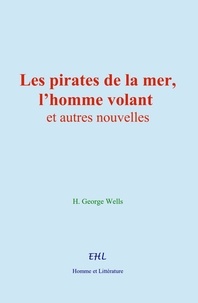 H. George Wells - Les pirates de la mer, l’homme volant, et autres nouvelles.