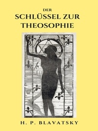 H.P. Blavatsky - Der Schlüssel zur Theosophie - Und über deren Ethik, Wissenschaft und Philosophie.