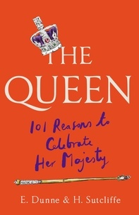 H. Sutcliffe et E. Dunne - The Queen: 101 Reasons to Celebrate Her Majesty.