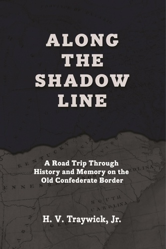  H.V. Traywick, Jr. - Along The Shadow Line: A Road Trip through History and Memory on the Old Confederate Border.